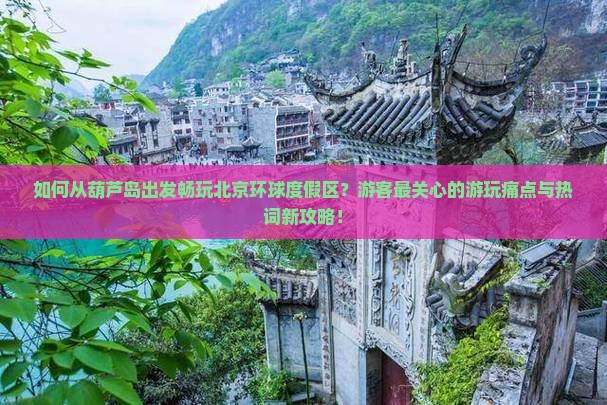 如何从葫芦岛出发畅玩北京环球度假区？游客最关心的游玩痛点与热词新攻略！