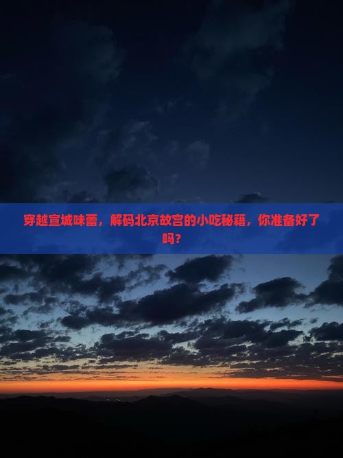 穿越宣城味蕾，解码北京故宫的小吃秘籍，你准备好了吗？