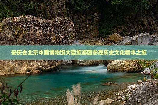 安庆去北京中国博物馆大型旅游团参观历史文化精华之旅