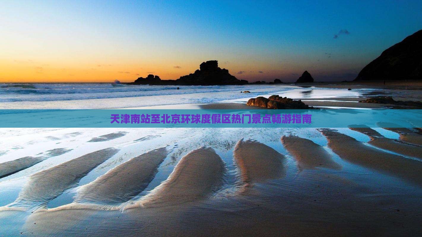 天津南站至北京环球度假区热门景点畅游指南