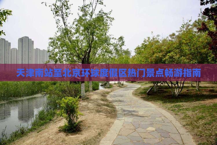 天津南站至北京环球度假区热门景点畅游指南