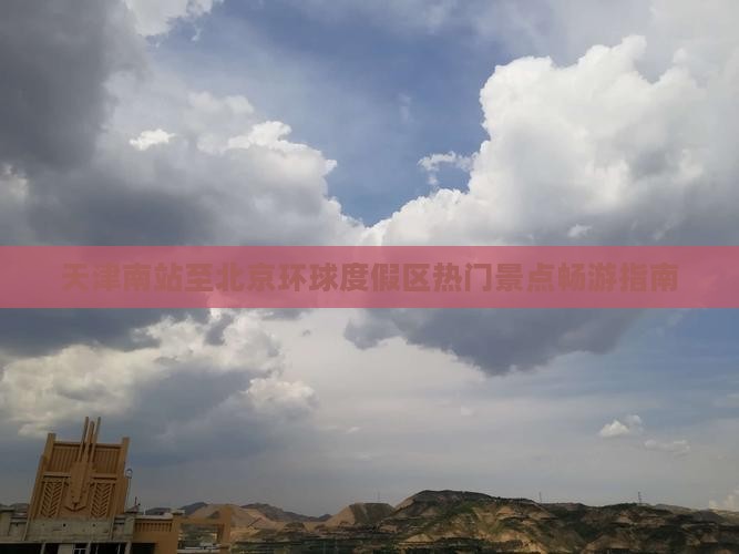 天津南站至北京环球度假区热门景点畅游指南