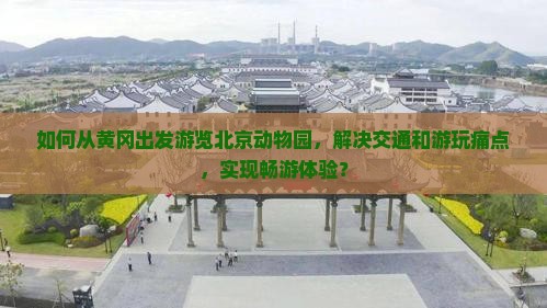 如何从黄冈出发游览北京动物园，解决交通和游玩痛点，实现畅游体验？