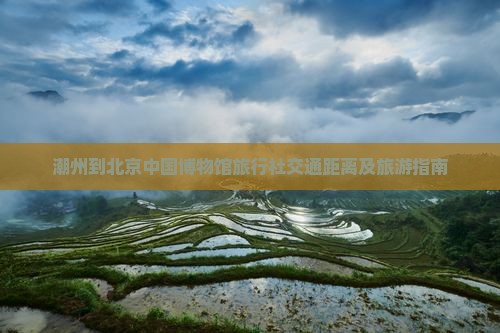 潮州到北京中国博物馆旅行社交通距离及旅游指南