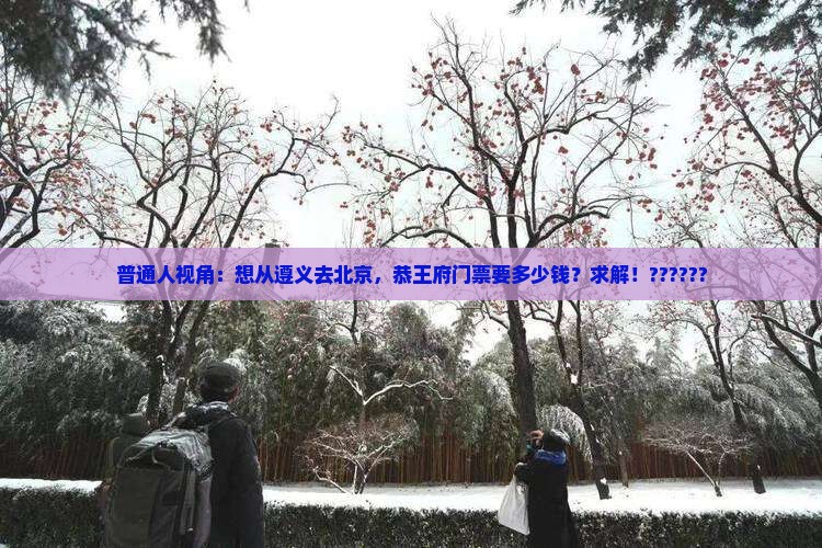 普通人视角：想从遵义去北京，恭王府门票要多少钱？求解！??????