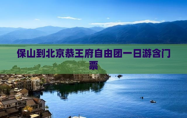 保山到北京恭王府自由团一日游含门票