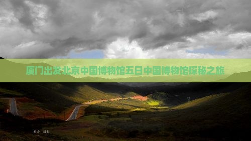 厦门出发北京中国博物馆五日中国博物馆探秘之旅