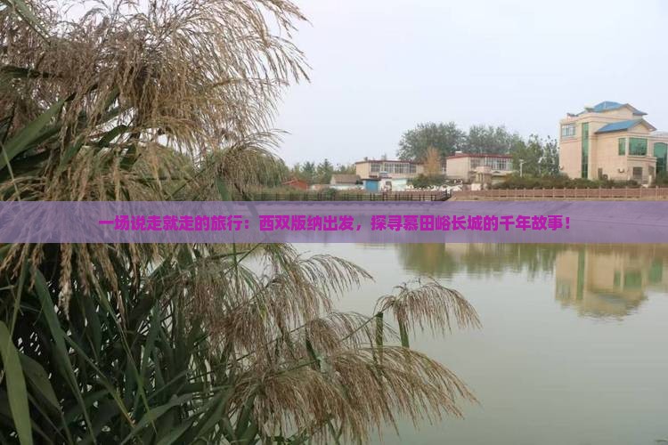一场说走就走的旅行：西双版纳出发，探寻慕田峪长城的千年故事！