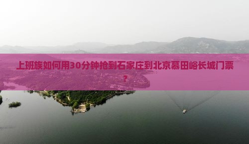 上班族如何用30分钟抢到石家庄到北京慕田峪长城门票？