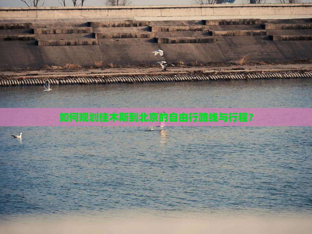 如何规划佳木斯到北京的自由行路线与行程？