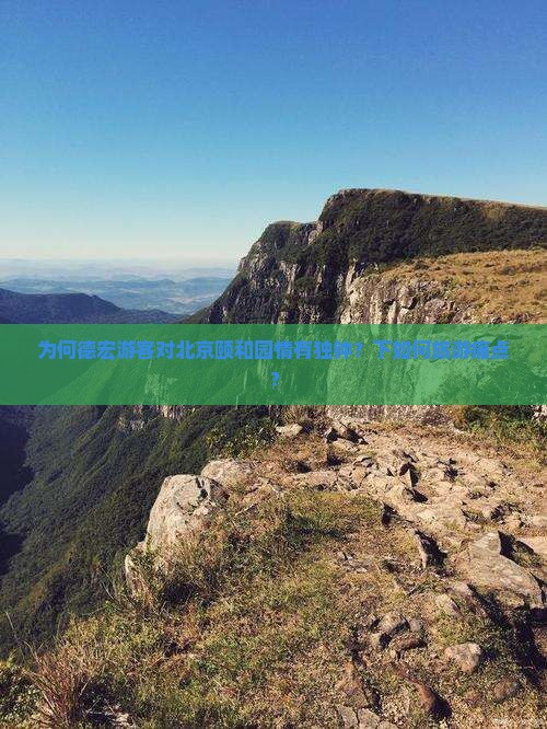为何德宏游客对北京颐和园情有独钟？下如何旅游痛点？