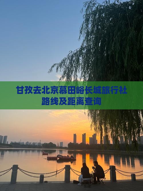 甘孜去北京慕田峪长城旅行社路线及距离查询