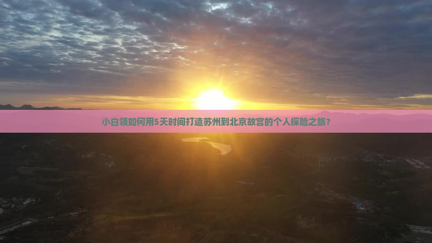 小白领如何用5天时间打造苏州到北京故宫的个人探险之旅？