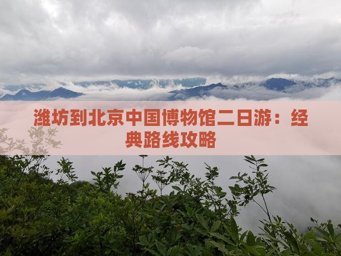 潍坊到北京中国博物馆二日游：经典路线攻略