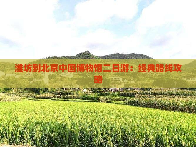 潍坊到北京中国博物馆二日游：经典路线攻略
