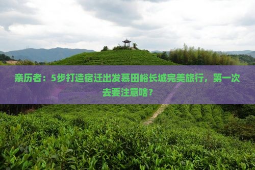 亲历者：5步打造宿迁出发慕田峪长城完美旅行，第一次去要注意啥？
