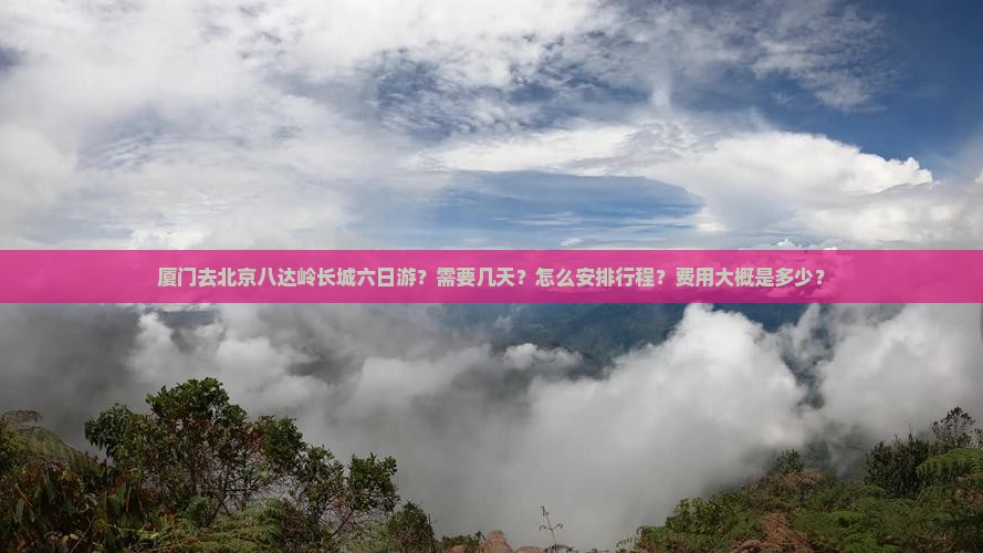 厦门去北京八达岭长城六日游？需要几天？怎么安排行程？费用大概是多少？