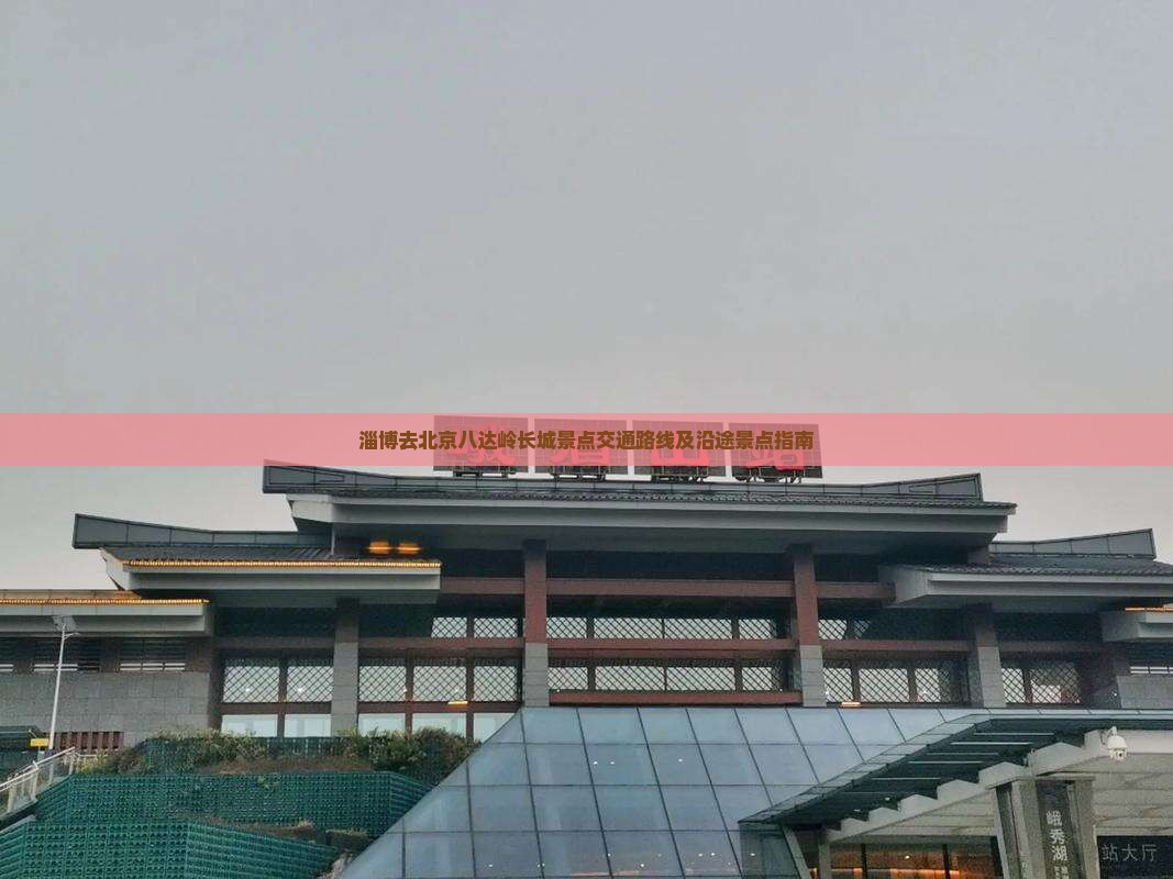 淄博去北京八达岭长城景点交通路线及沿途景点指南