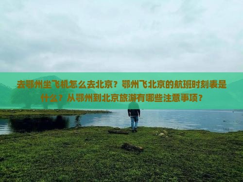 去鄂州坐飞机怎么去北京？鄂州飞北京的航班时刻表是什么？从鄂州到北京旅游有哪些注意事项？