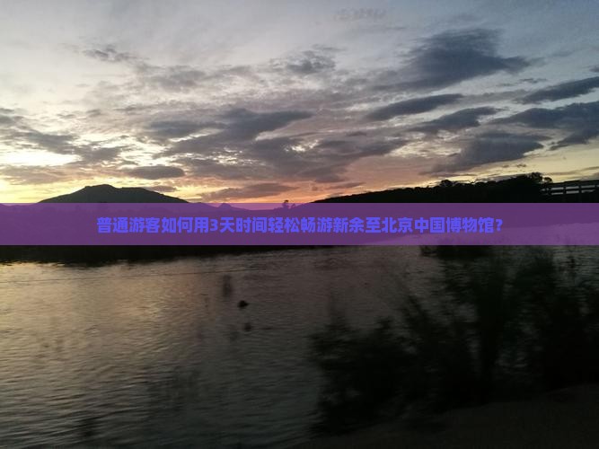 普通游客如何用3天时间轻松畅游新余至北京中国博物馆？