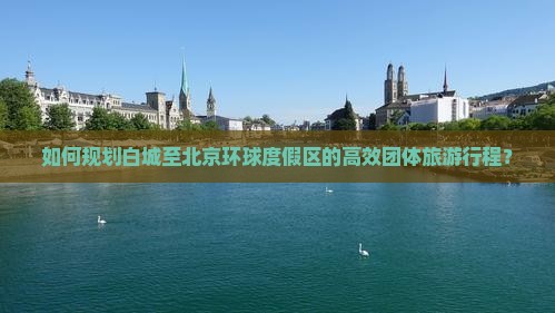 如何规划白城至北京环球度假区的高效团体旅游行程？