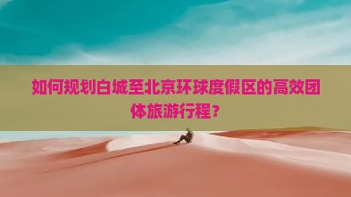 如何规划白城至北京环球度假区的高效团体旅游行程？
