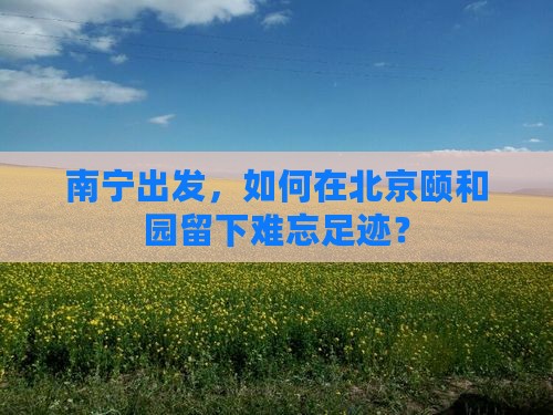 南宁出发，如何在北京颐和园留下难忘足迹？