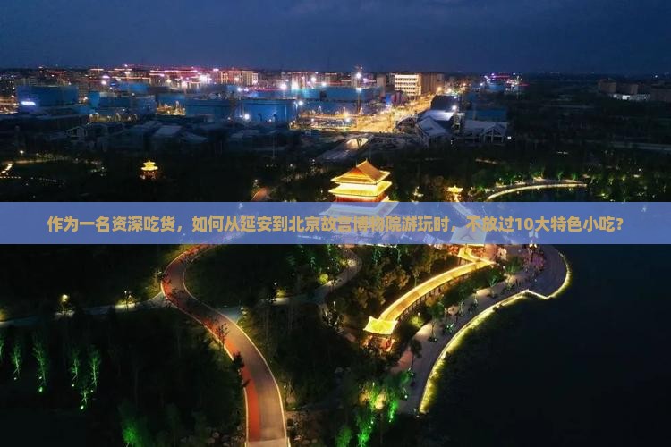 作为一名资深吃货，如何从延安到北京故宫博物院游玩时，不放过10大特色小吃？