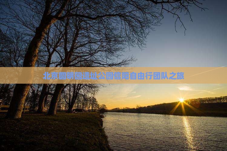 北京圆明园遗址公园信阳自由行团队之旅