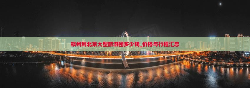 赣州到北京大型旅游团多少钱_价格与行程汇总