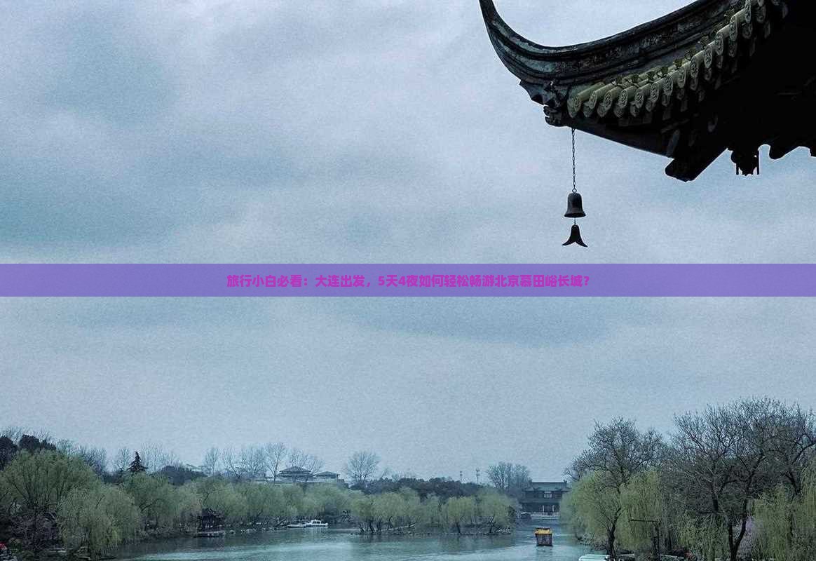 旅行小白必看：大连出发，5天4夜如何轻松畅游北京慕田峪长城？