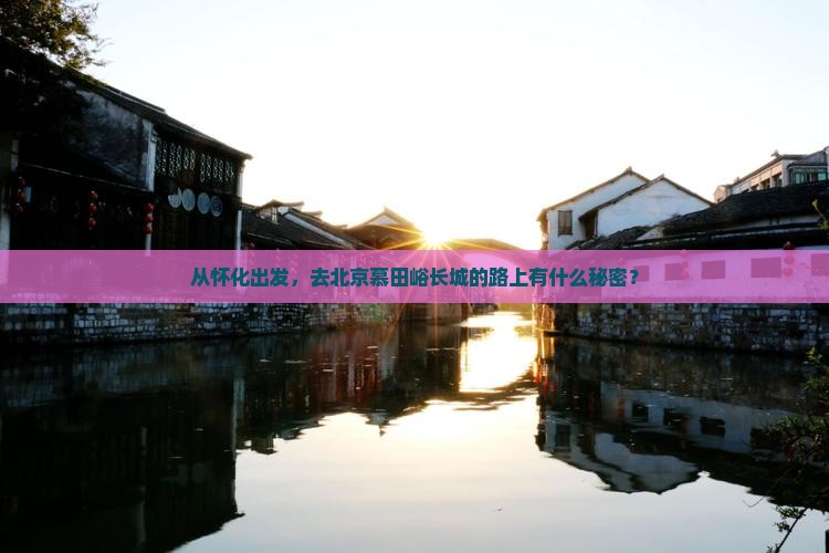 从怀化出发，去北京慕田峪长城的路上有什么秘密？