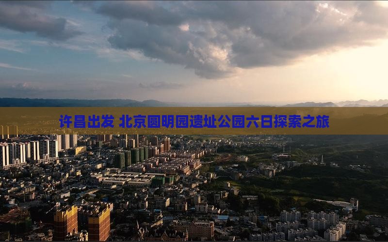 许昌出发 北京圆明园遗址公园六日探索之旅