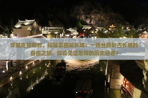 穿越克孜勒苏，探秘慕田峪长城：一场丝路到古长城的自由之旅，你会见证怎样的历史画卷？