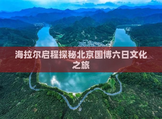 海拉尔启程探秘北京国博六日文化之旅