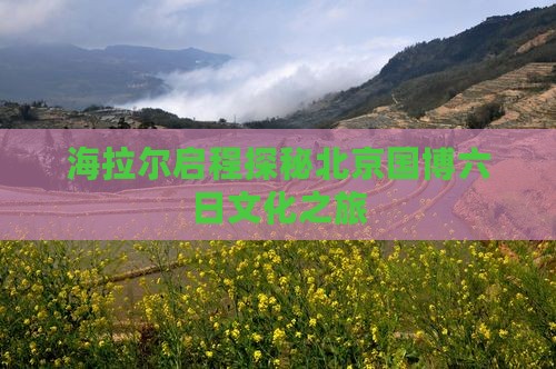 海拉尔启程探秘北京国博六日文化之旅