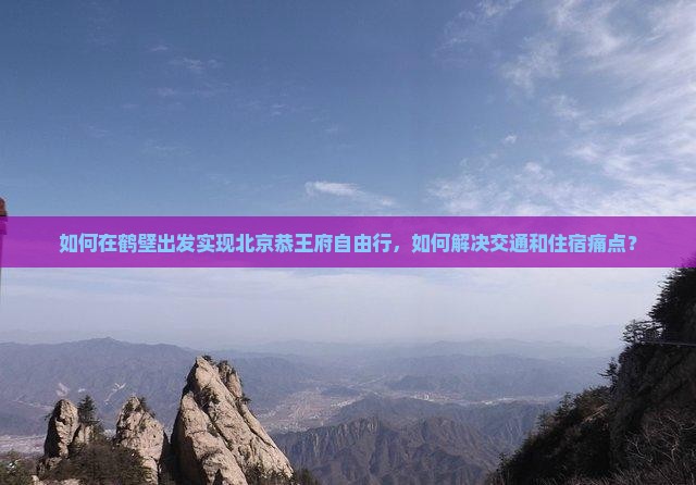 如何在鹤壁出发实现北京恭王府自由行，如何解决交通和住宿痛点？