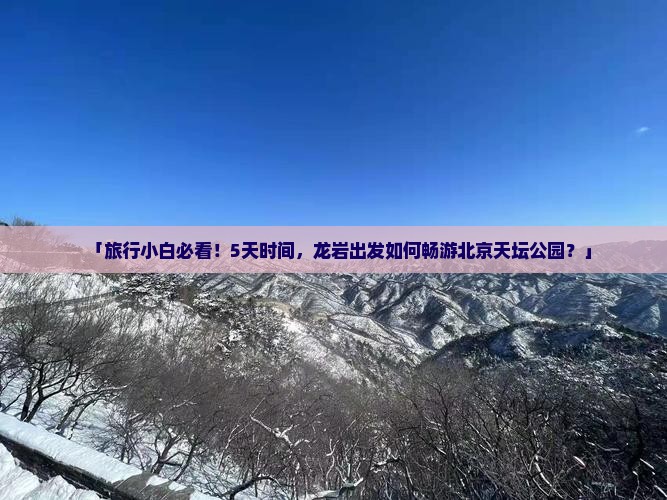 「旅行小白必看！5天时间，龙岩出发如何畅游北京天坛公园？」