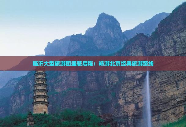 临沂大型旅游团盛装启程：畅游北京经典旅游路线