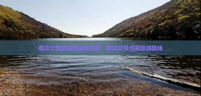 临沂大型旅游团盛装启程：畅游北京经典旅游路线
