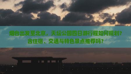 烟台出发至北京，天坛公园四日游行程如何规划？含住宿、交通与特色景点推荐吗？