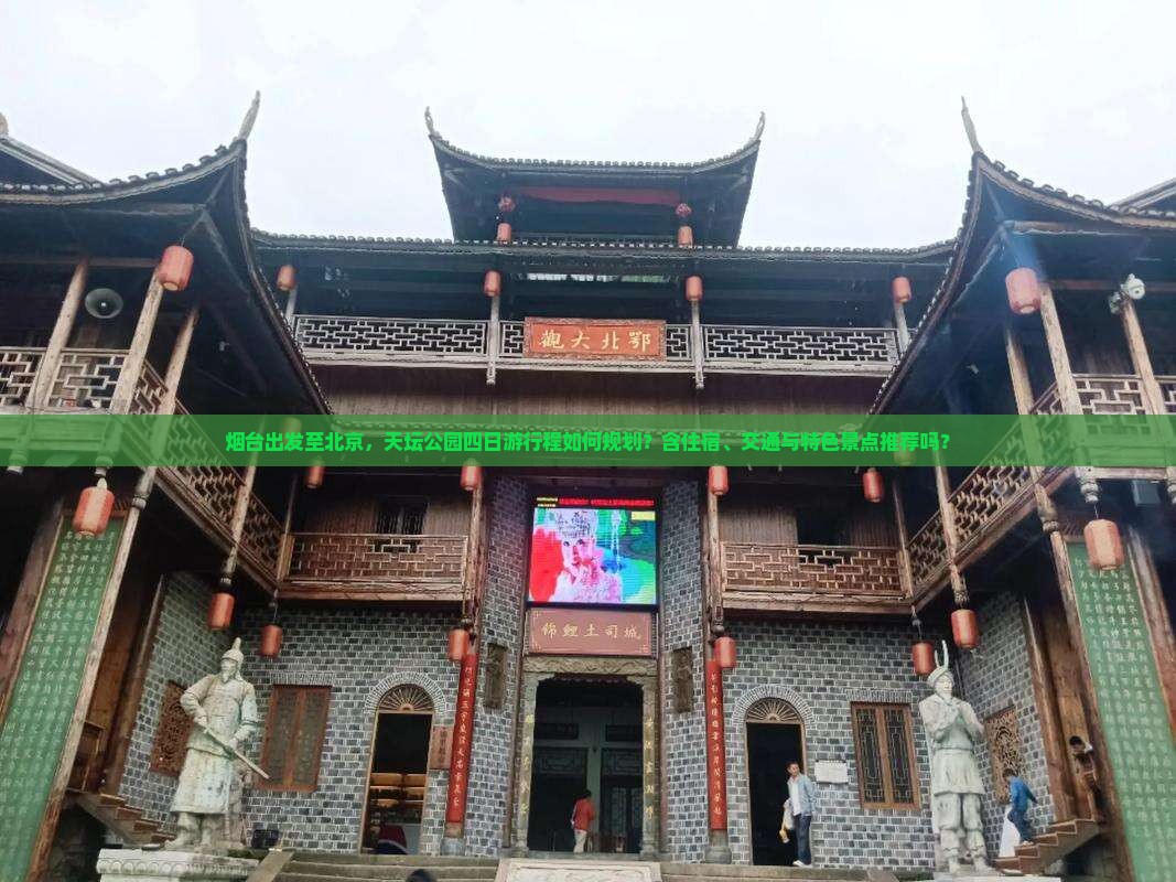 烟台出发至北京，天坛公园四日游行程如何规划？含住宿、交通与特色景点推荐吗？