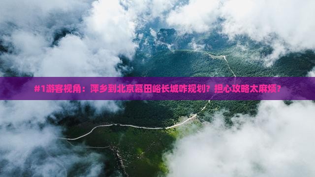 #1游客视角：萍乡到北京慕田峪长城咋规划？担心攻略太麻烦？