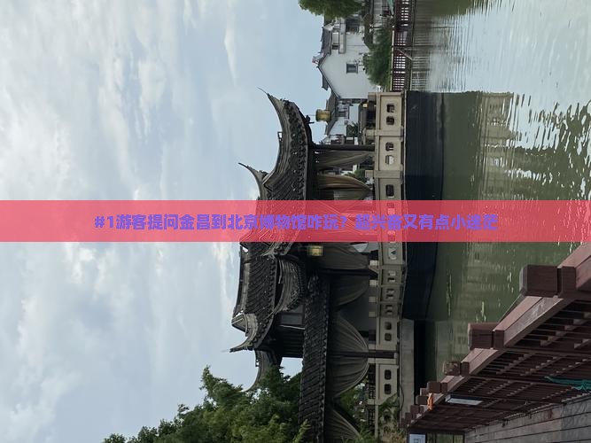 #1游客提问金昌到北京博物馆咋玩？超兴奋又有点小迷茫