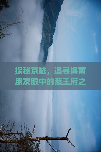 探秘京城，追寻海南朋友眼中的恭王府之旅
