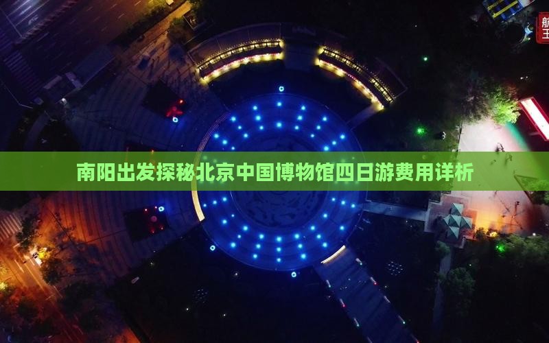 南阳出发探秘北京中国博物馆四日游费用详析