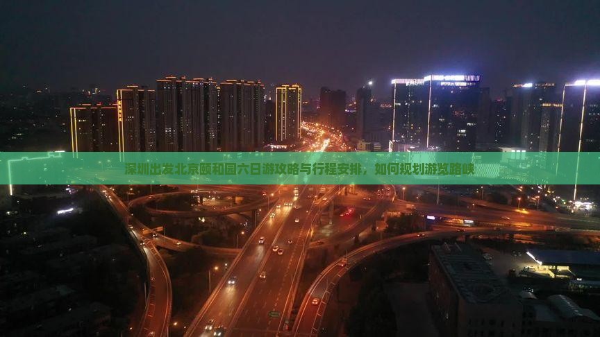 深圳出发北京颐和园六日游攻略与行程安排，如何规划游览路峡
