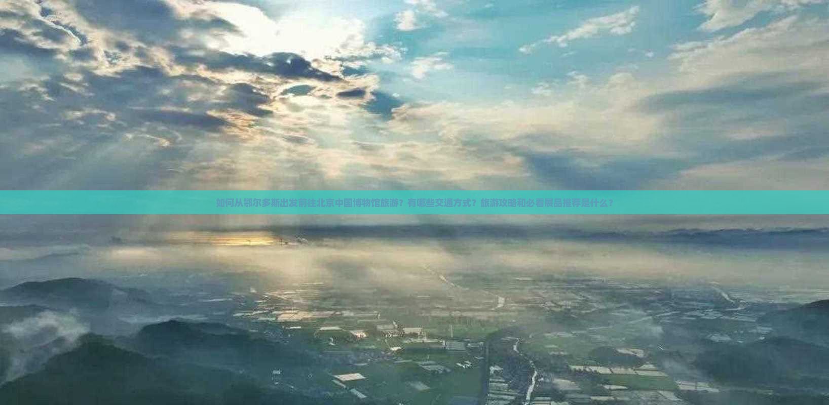 如何从鄂尔多斯出发前往北京中国博物馆旅游？有哪些交通方式？旅游攻略和必看展品推荐是什么？