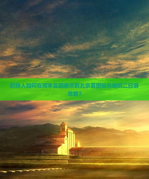 职场人如何在周末实现迪庆到北京慕田峪长城的二日游攻略？