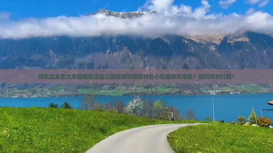 绥化出发至北京圆明园遗址公园旅游攻略及特色小吃推荐有哪些？如何规划行程？